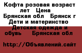 Кофта розовая возраст 3-5 лет › Цена ­ 200 - Брянская обл., Брянск г. Дети и материнство » Детская одежда и обувь   . Брянская обл.